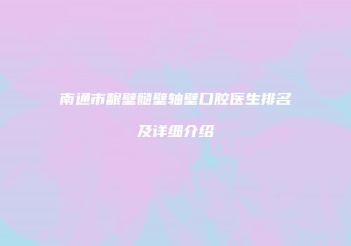 南通市龈壁髓壁轴壁口腔医生排名及详细介绍