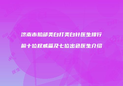 济南市脸部美白打美白针医生排行前十位权威篇及七位出色医生介绍