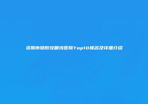 资阳市隐形纹眼线医院Top10排名及详细介绍