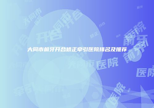大同市前牙开合矫正牵引医院排名及推荐