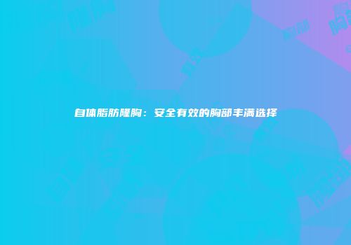 自体脂肪隆胸：安全有效的胸部丰满选择