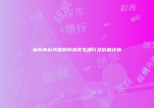 汕头市彩光嫩肤权威医生排行及价格详情