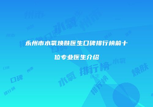 永州市水氧焕肤医生口碑排行榜前十位专业医生介绍