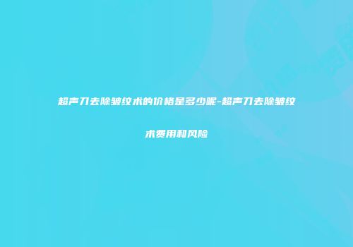 超声刀去除皱纹术的价格是多少呢-超声刀去除皱纹术费用和风险