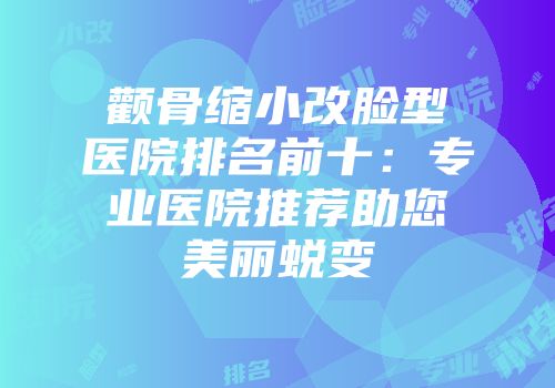 颧骨缩小改脸型医院排名前十：专业医院推荐助您美丽蜕变