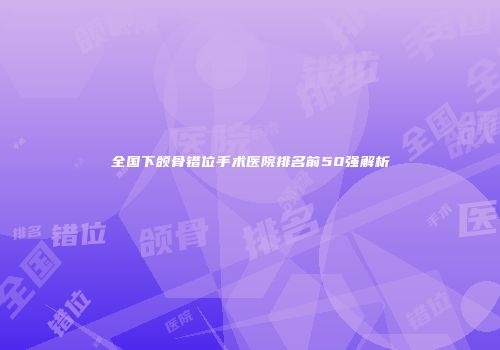 全国下颌骨错位手术医院排名前50强解析
