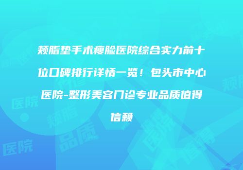 颊脂垫手术瘦脸医院综合实力前十位口碑排行详情一览！包头市中心医院-整形美容门诊专业品质值得信赖