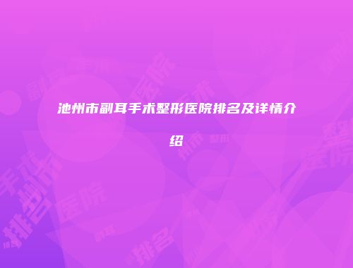 池州市副耳手术整形医院排名及详情介绍