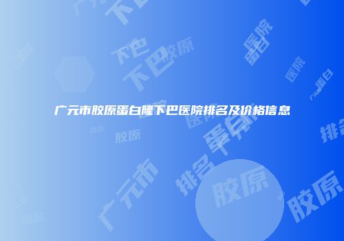 广元市胶原蛋白隆下巴医院排名及价格信息