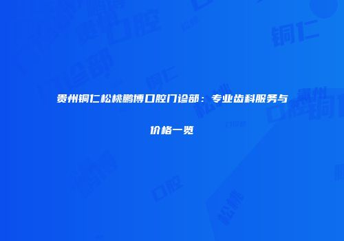 贵州铜仁松桃鹏博口腔门诊部：专业齿科服务与价格一览