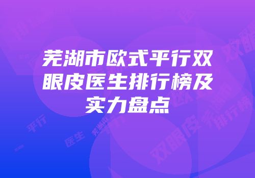 芜湖市欧式平行双眼皮医生排行榜及实力盘点