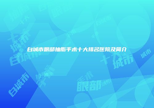 白城市眼部抽脂手术十大排名医院及简介