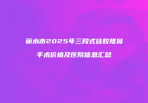 丽水市2025年三段式硅胶隆鼻手术价格及医院信息汇总