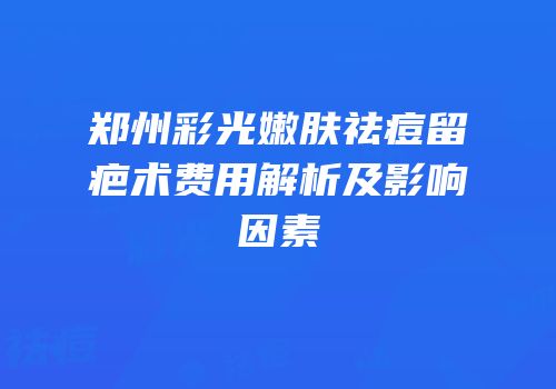 郑州彩光嫩肤祛痘留疤术费用解析及影响因素