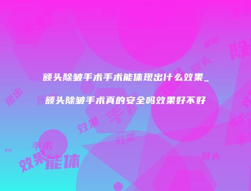 额头除皱手术手术能体现出什么效果_额头除皱手术真的安全吗效果好不好