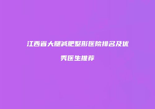 江西省大腿减肥整形医院排名及优秀医生推荐