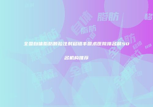 全国自体脂肪颗粒注射移植丰颞术医院排名前50名机构推荐
