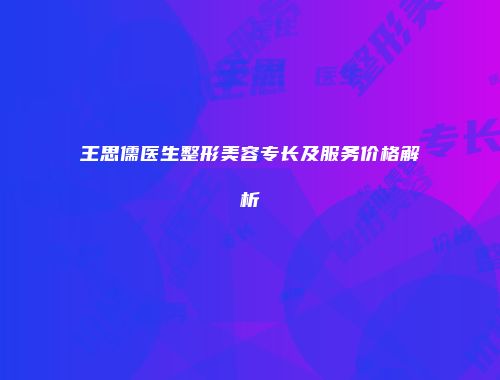 王思儒医生整形美容专长及服务价格解析