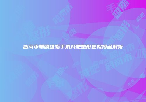 鹤岗市腰腹吸脂手术减肥整形医院排名解析