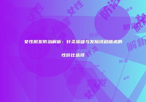 女性脱发防治解析：针灸拔罐与发际线移植术的性价比选择