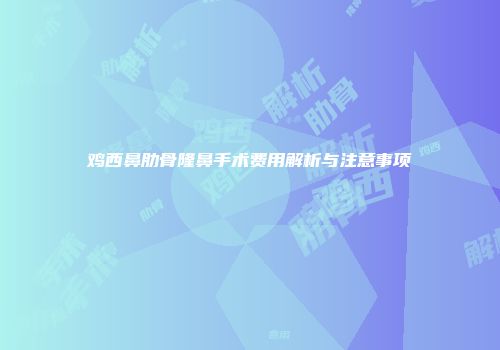鸡西鼻肋骨隆鼻手术费用解析与注意事项