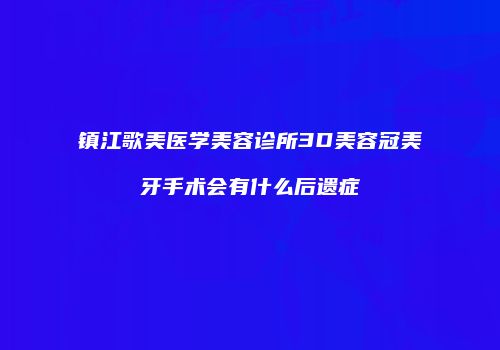 镇江歌美医学美容诊所3D美容冠美牙手术会有什么后遗症