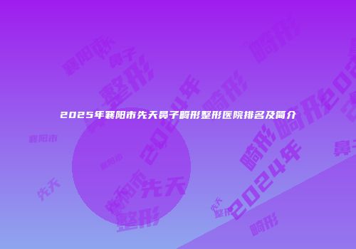 2025年襄阳市先天鼻子畸形整形医院排名及简介