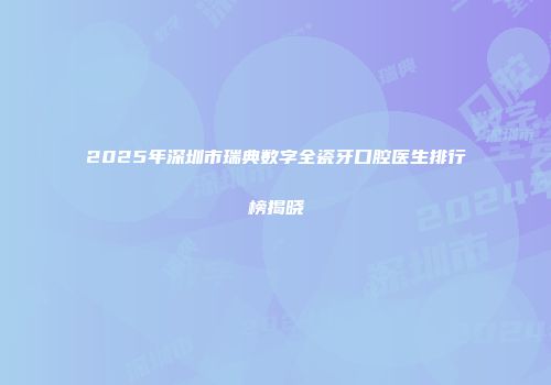 2025年深圳市瑞典数字全瓷牙口腔医生排行榜揭晓