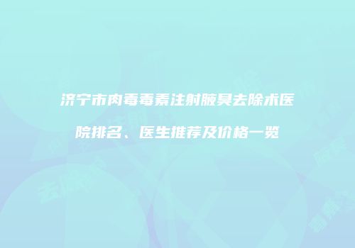 济宁市肉毒毒素注射腋臭去除术医院排名、医生推荐及价格一览