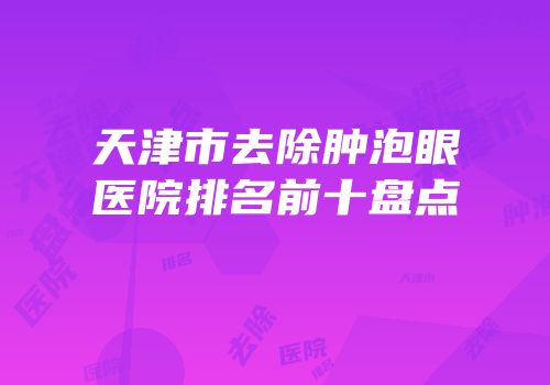 天津市去除肿泡眼医院排名前十盘点