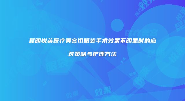 昆明悦莱医疗美容切眼袋手术效果不明显时的应对策略与护理方法