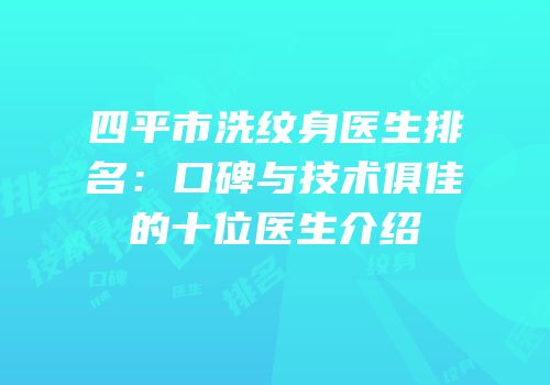 四平市洗纹身医生排名：口碑与技术俱佳的十位医生介绍