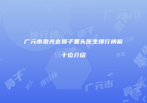 广元市激光去鼻子黑头医生排行榜前十位介绍