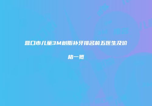 营口市儿童3M树脂补牙排名前五医生及价格一览