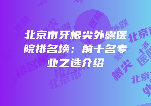 北京市牙根尖外露医院排名榜：前十名专业之选介绍