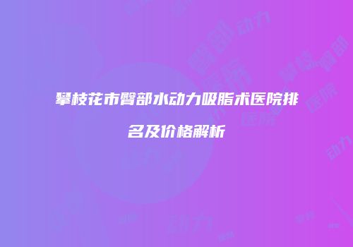 攀枝花市臀部水动力吸脂术医院排名及价格解析