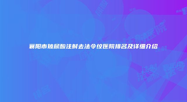 襄阳市玻尿酸注射去法令纹医院排名及详细介绍