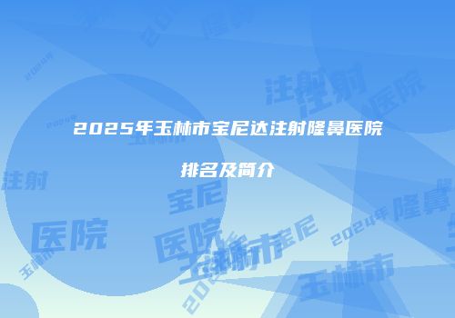 2025年玉林市宝尼达注射隆鼻医院排名及简介