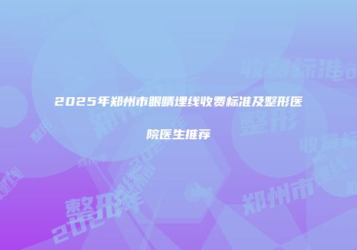 2025年郑州市眼睛埋线收费标准及整形医院医生推荐