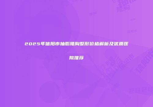 2025年信阳市抽脂隆胸整形价格解析及优质医院推荐