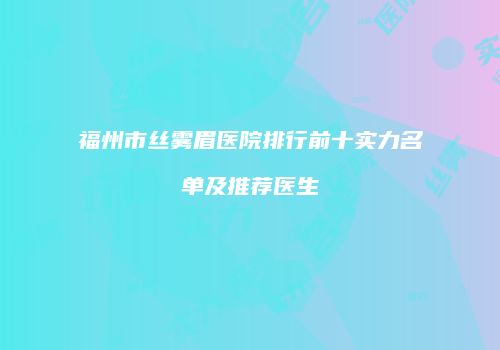 福州市丝雾眉医院排行前十实力名单及推荐医生