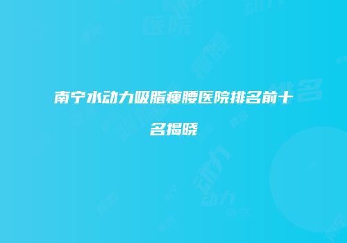 南宁水动力吸脂瘦腰医院排名前十名揭晓