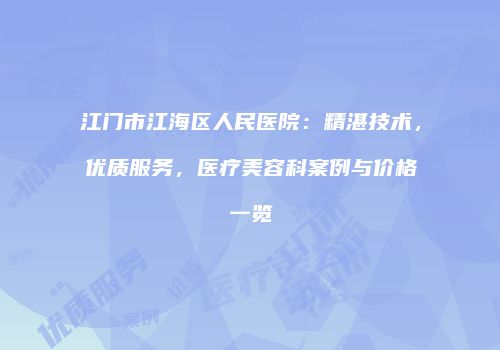 江门市江海区人民医院：精湛技术，优质服务，医疗美容科案例与价格一览