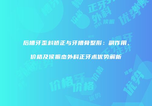 后槽牙歪斜矫正与牙槽骨整形：副作用、价格及侯振杰外科正牙术优势解析