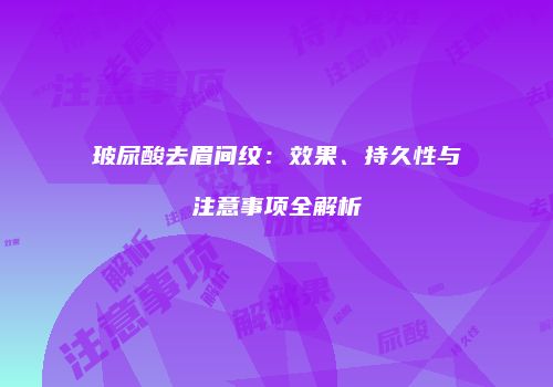 玻尿酸去眉间纹：效果、持久性与注意事项全解析