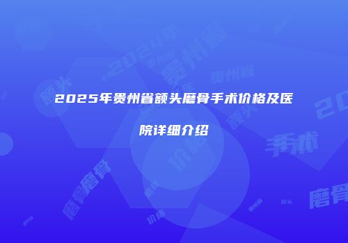 2025年贵州省额头磨骨手术价格及医院详细介绍