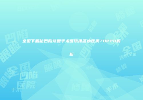 全国下眼睑凹陷修复手术医院排名榜医美TOP20解析