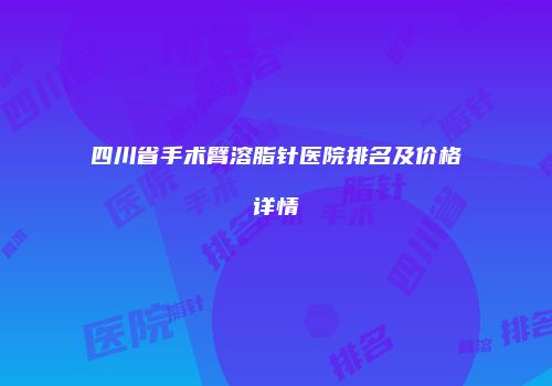 四川省手术臂溶脂针医院排名及价格详情