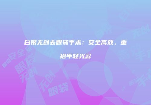 白银无创去眼袋手术：安全高效，重拾年轻光彩