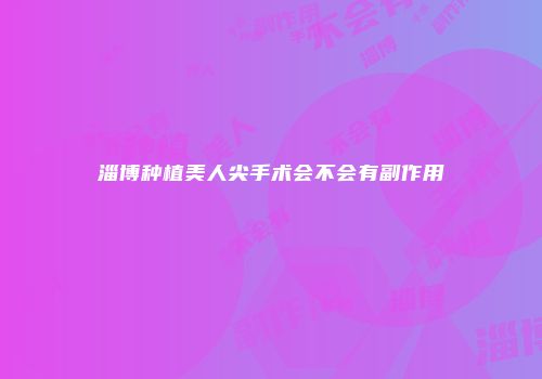 淄博种植美人尖手术会不会有副作用